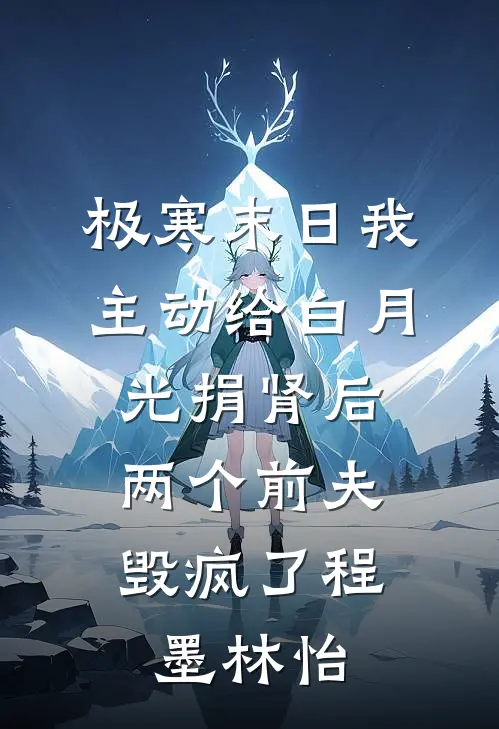 极寒末日我主动给白月光捐肾后，两个前夫毁疯了程墨林怡