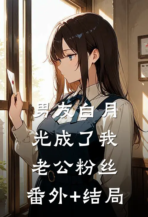 男友白月光成了我老公粉丝:(番外)+(结局)
