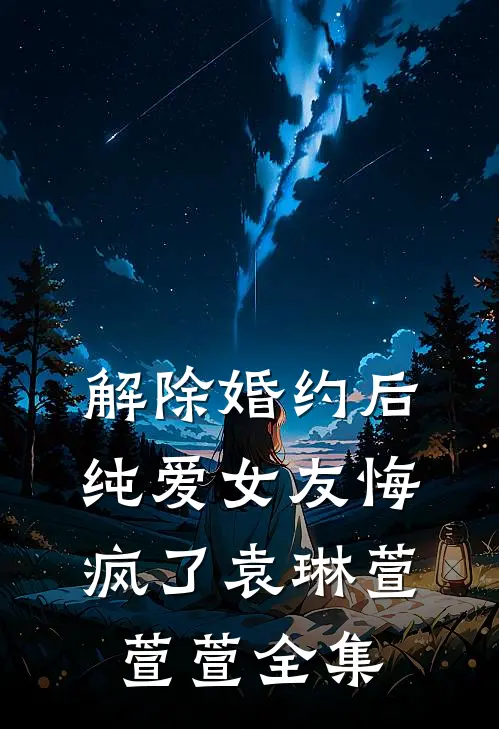 解除婚约后，纯爱女友悔疯了袁琳萱萱萱全集
