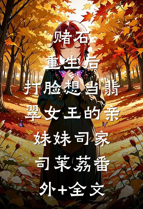 赌石：重生后，打脸想当翡翠女王的亲妹妹司家司茉荔(番外)+(全文)