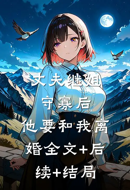 丈夫继姐守寡后，他要和我离婚全文+后续+结局