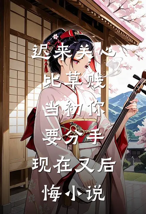 迟来关心比草贱，当初你要分手，现在又后悔小说