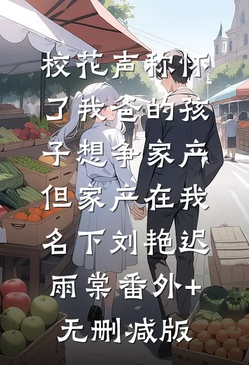 校花声称怀了我爸的孩子想争家产，但家产在我名下刘艳迟雨棠番外+无删减版