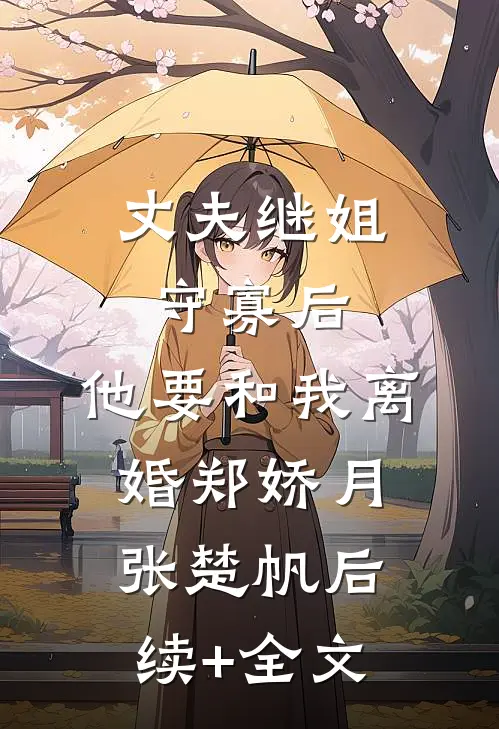 丈夫继姐守寡后，他要和我离婚郑娇月张楚帆后续+全文