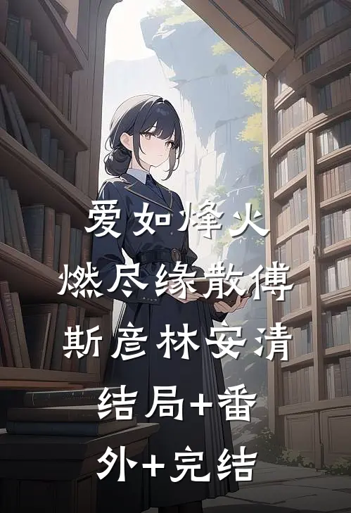 爱如烽火，燃尽缘散傅斯彦林安清结局+番外+完结