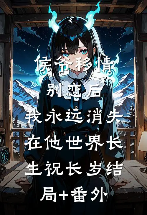 侯爷移情别恋后，我永远消失在他世界长生祝长岁结局+番外
