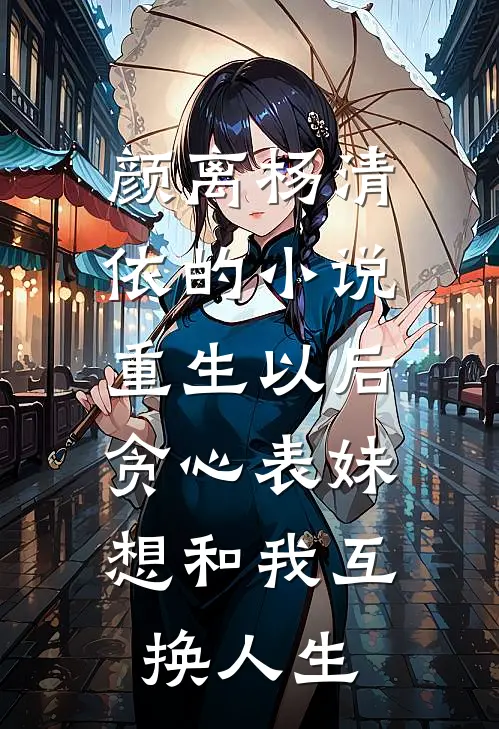 颜离杨清依的小说重生以后，贪心表妹想和我互换人生