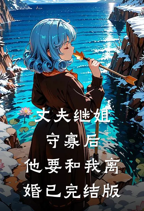丈夫继姐守寡后，他要和我离婚已完结版