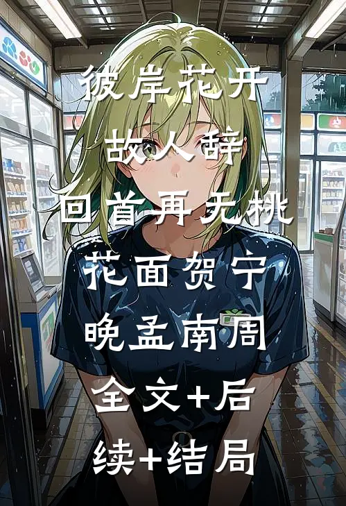 彼岸花开故人辞，回首再无桃花面贺宁晚孟南周:全文+后续+结局