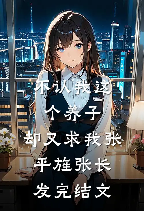 不认我这个养子，却又求我张平旌张长发完结文