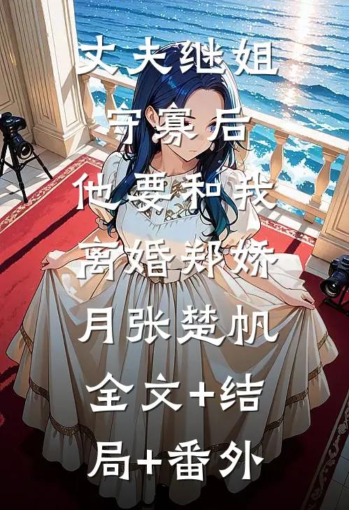 丈夫继姐守寡后，他要和我离婚郑娇月张楚帆:全文+结局+番外