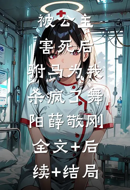 被公主害死后，驸马为我杀疯了舞阳薛敬刚:全文+后续+结局