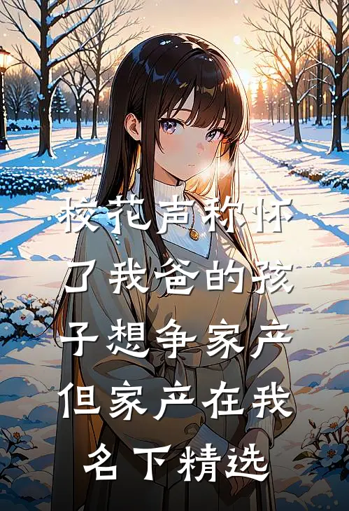 校花声称怀了我爸的孩子想争家产，但家产在我名下精选