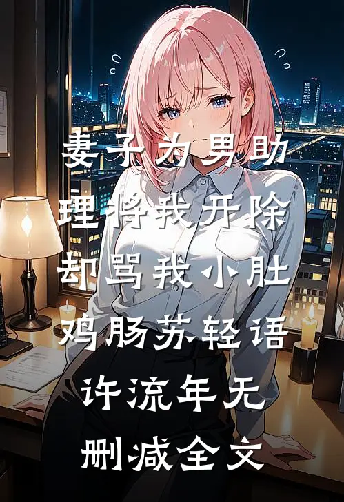妻子为男助理将我开除，却骂我小肚鸡肠苏轻语许流年无删减全文