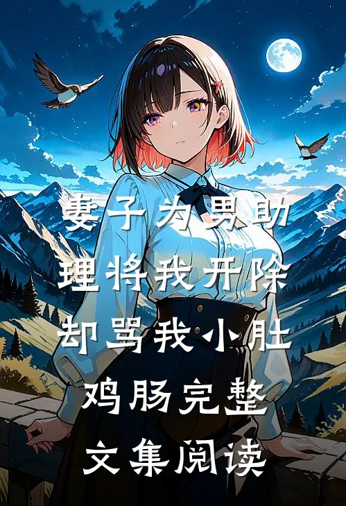 妻子为男助理将我开除，却骂我小肚鸡肠完整文集阅读
