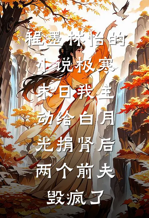 程墨林怡的小说极寒末日我主动给白月光捐肾后，两个前夫毁疯了