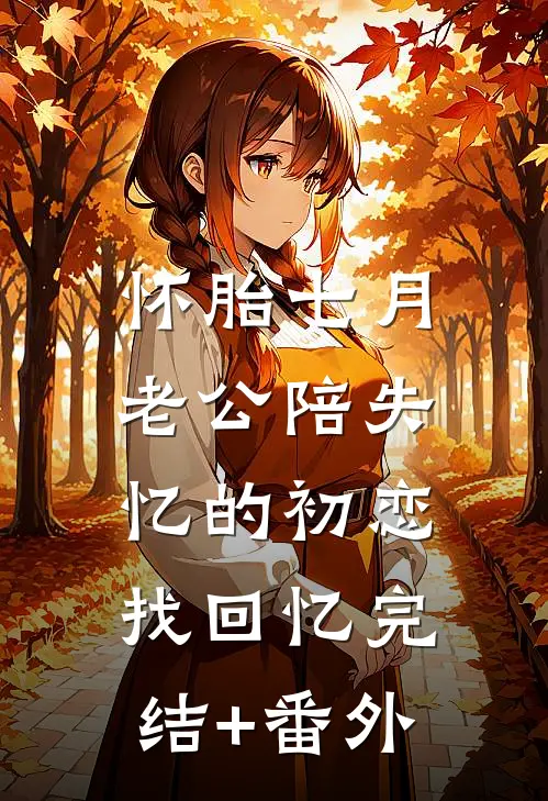 怀胎七月，老公陪失忆的初恋找回忆完结+番外