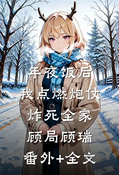 年夜饭后，我点燃炮仗炸死全家顾局顾瑞:(番外)+(全文)