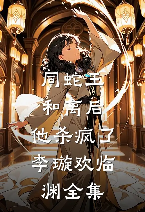 同蛇王和离后，他杀疯了李璇欢临渊全集