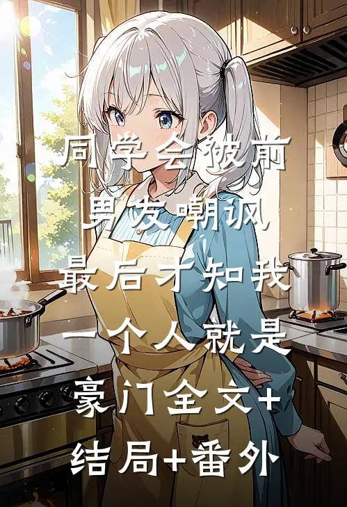 同学会被前男友嘲讽，最后才知我一个人就是豪门全文+结局+番外