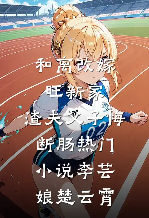 和离改嫁旺新家，渣夫父子悔断肠热门小说李芸娘楚云霄