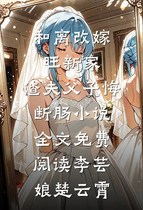 和离改嫁旺新家，渣夫父子悔断肠小说全文免费阅读李芸娘楚云霄