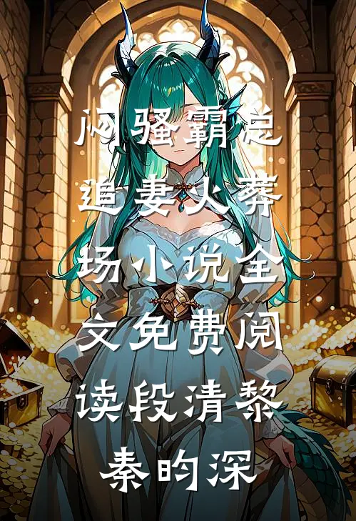 闷骚霸总追妻火葬场小说全文免费阅读段清黎秦昀深