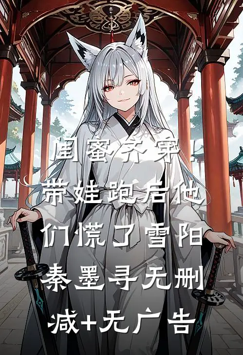 闺蜜齐穿！带娃跑后他们慌了雪阳秦墨寻无删减+无广告