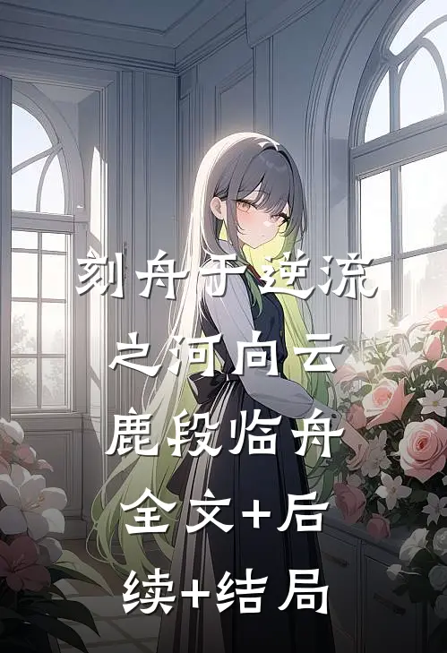 刻舟于逆流之河向云鹿段临舟:全文+后续+结局