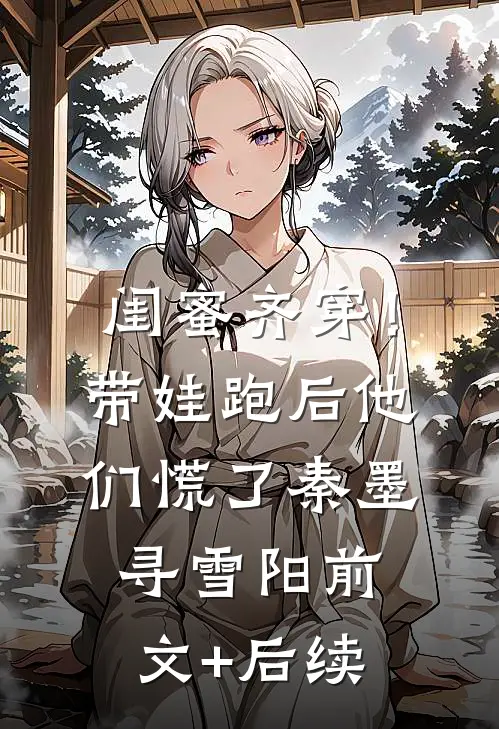 闺蜜齐穿！带娃跑后他们慌了秦墨寻雪阳前文+后续