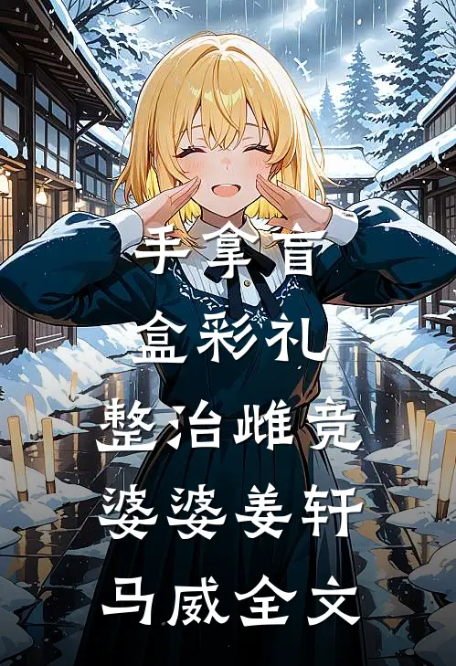 手拿盲盒彩礼，整治雌竞婆婆姜轩马威全文
