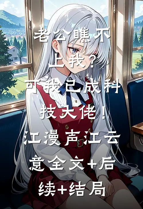 老公瞧不上我？可我已成科技大佬！江漫声江云意:全文+后续+结局
