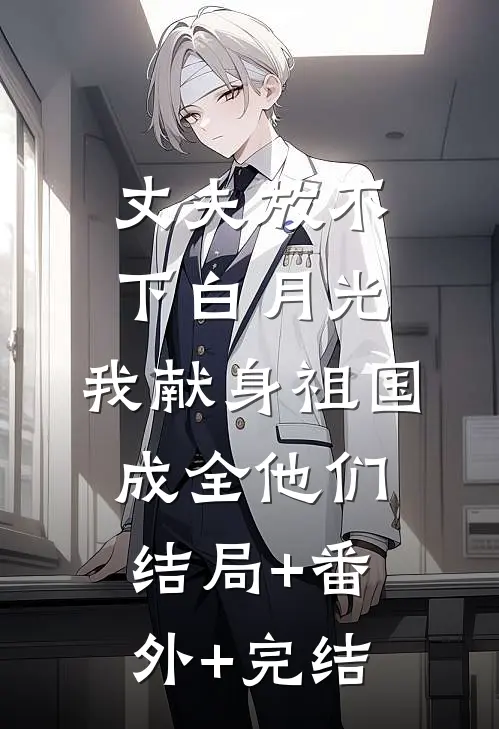 丈夫放不下白月光，我献身祖国成全他们结局+番外+完结