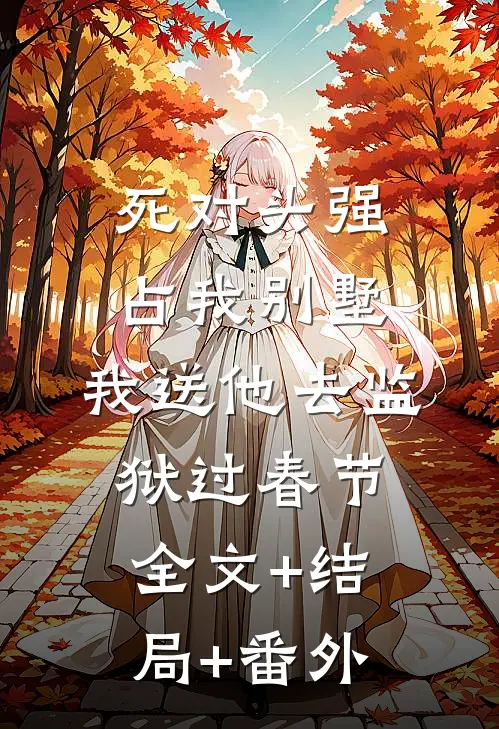 死对头强占我别墅，我送他去监狱过春节全文+结局+番外