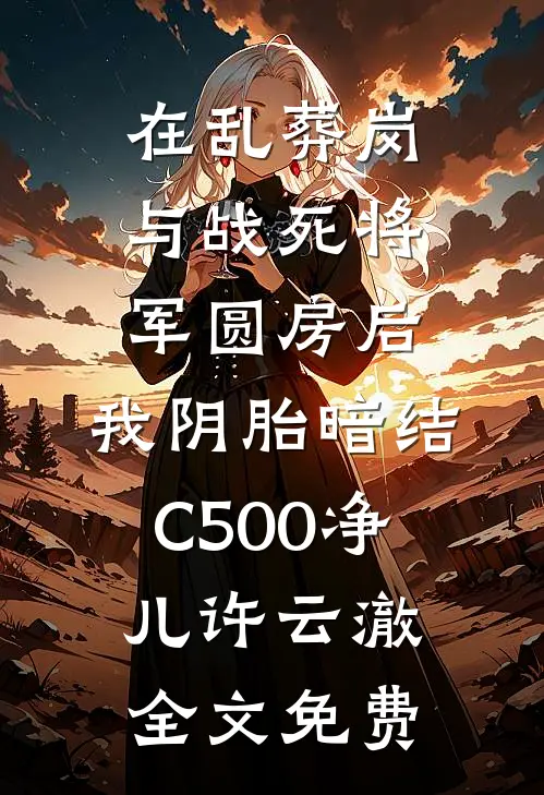 在乱葬岗与战死将军圆房后，我阴胎暗结C500净儿许云澈全文免费