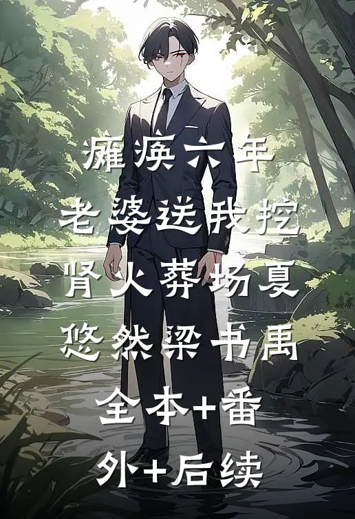 瘫痪六年，老婆送我挖肾火葬场夏悠然梁书禹:全本+番外+后续