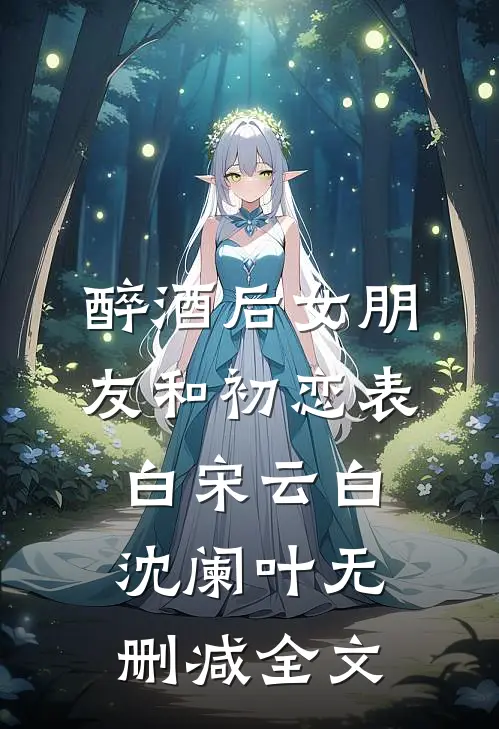 醉酒后女朋友和初恋表白宋云白沈阑叶无删减全文