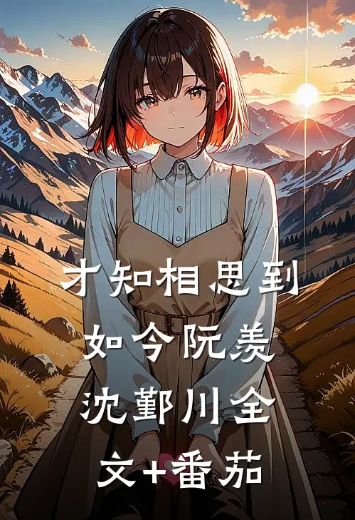 才知相思到如今阮羡沈鄞川全文+番茄