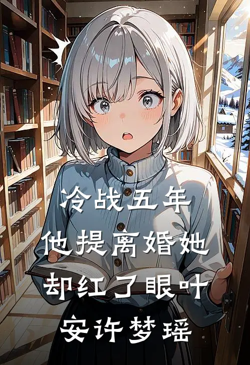 冷战五年，他提离婚她却红了眼叶安许梦瑶