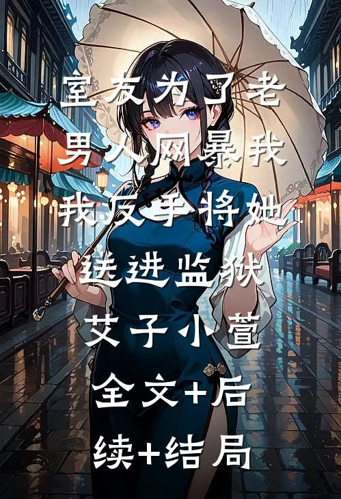 室友为了老男人网暴我，我反手将她送进监狱艾子小萱全文+后续+结局