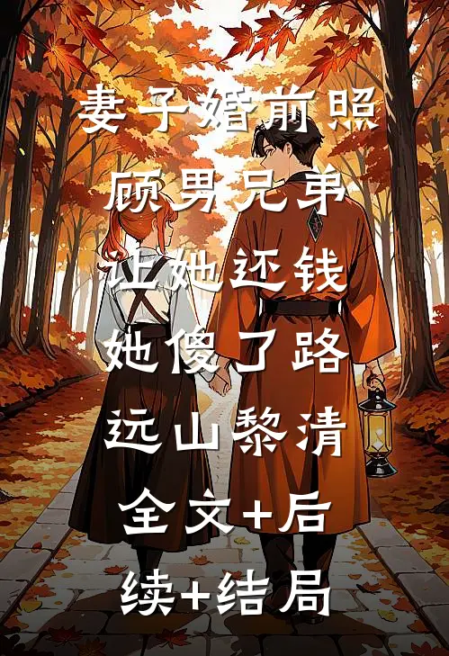 妻子婚前照顾男兄弟，让她还钱她傻了路远山黎清:全文+后续+结局