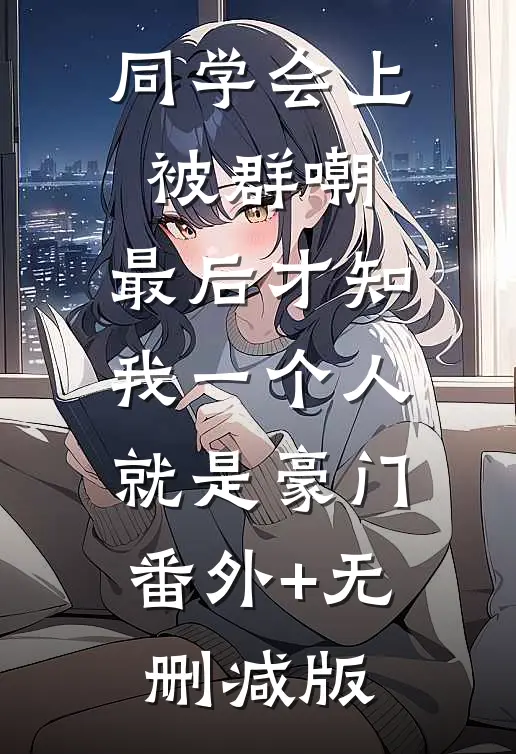 同学会上被群嘲，最后才知我一个人就是豪门:番外+无删减版