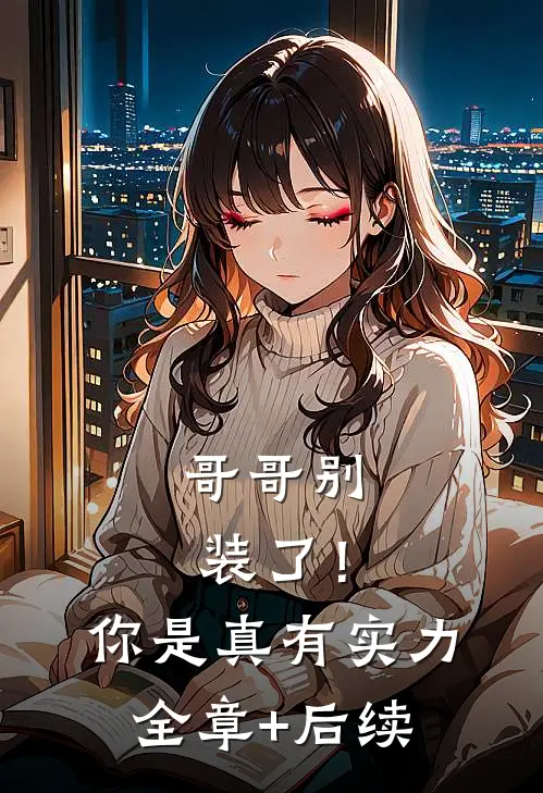 哥哥别装了！你是真有实力全章+后续