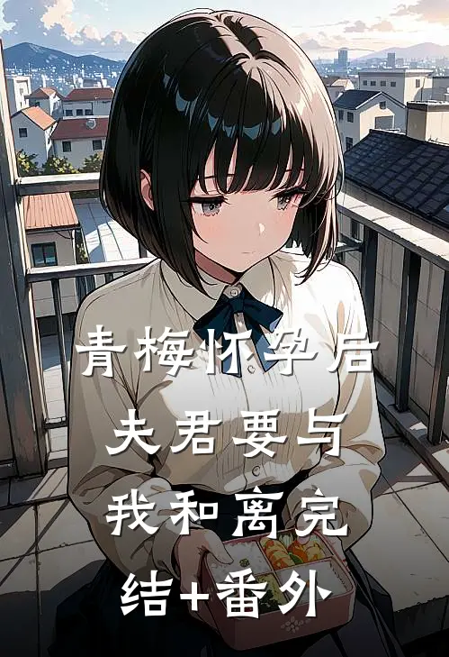 青梅怀孕后，夫君要与我和离完结+番外