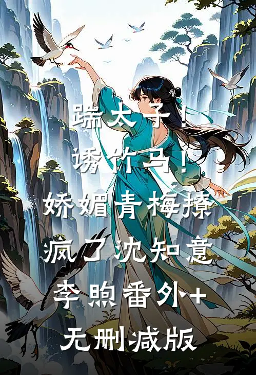 踹太子！诱竹马！娇媚青梅撩疯了沈知意李煦:番外+无删减版