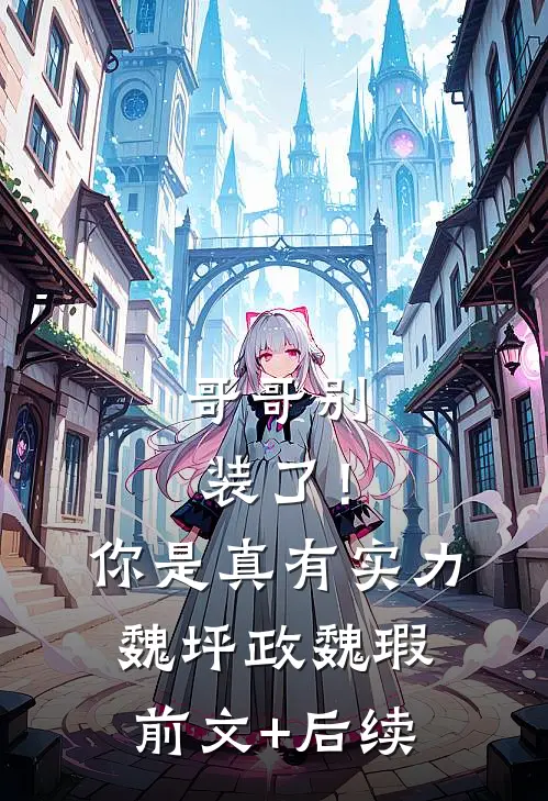 哥哥别装了！你是真有实力魏坪政魏瑕前文+后续