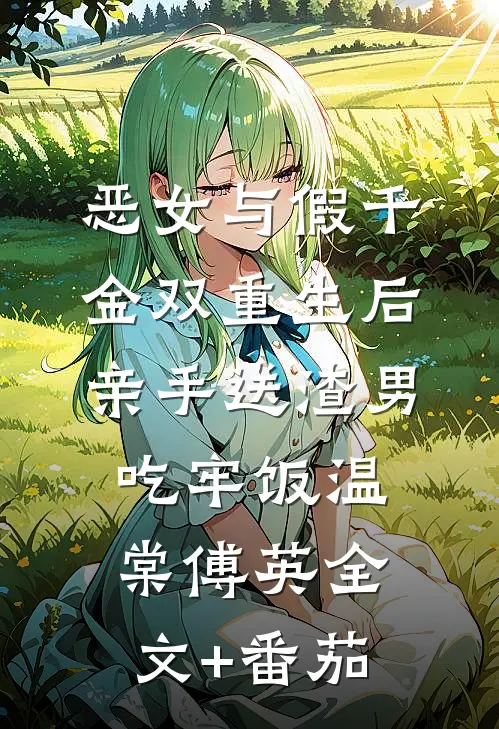 恶女与假千金双重生后，亲手送渣男吃牢饭温棠傅英全文+番茄