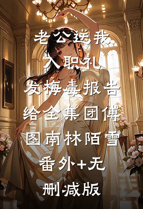 老公送我入职礼，发梅毒报告给全集团傅图南林陌雪:番外+无删减版