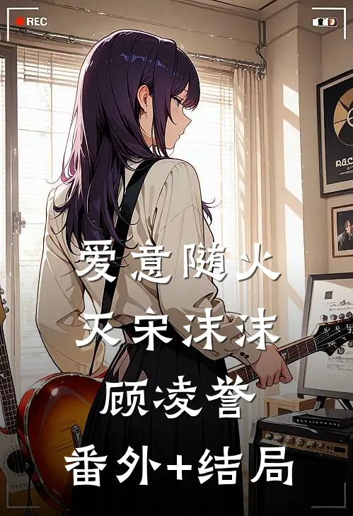 爱意随火灭宋沫沫顾凌誉:(番外)+(结局)