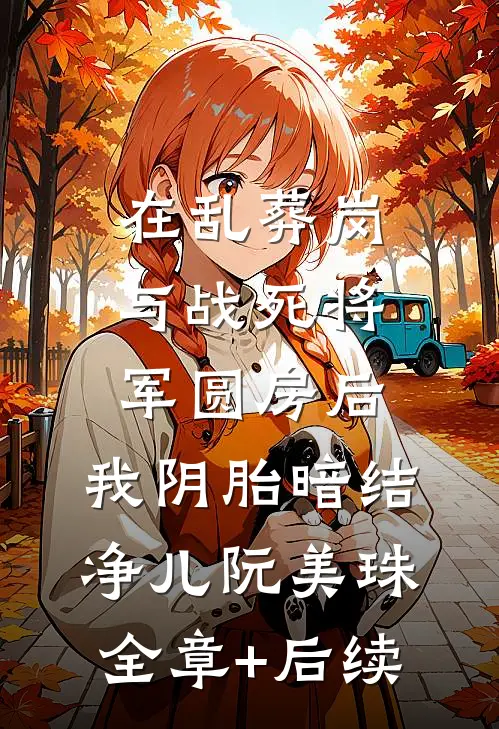 在乱葬岗与战死将军圆房后，我阴胎暗结净儿阮美珠全章+后续